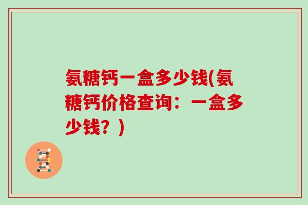 氨糖钙一盒多少钱(氨糖钙价格查询：一盒多少钱？)