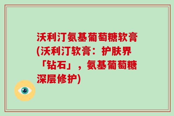 沃利汀氨基葡萄糖软膏(沃利汀软膏:护肤界「钻石」,氨基葡萄糖深层修护) 沃利汀氨基葡萄糖软膏(沃利汀软膏:护肤界「钻石」,氨基葡萄糖深层修护)
