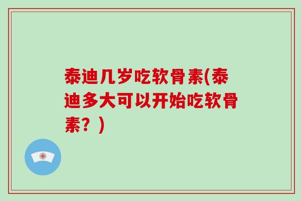 泰迪几岁吃软骨素(泰迪多大可以开始吃软骨素?) 泰迪几岁吃软骨素(泰迪多大可以开始吃软骨素?)