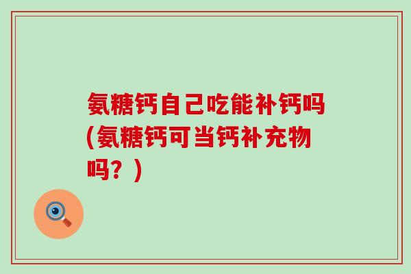 氨糖钙自己吃能补钙吗(氨糖钙可当钙补充物吗？)