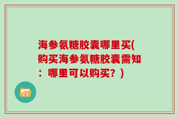海参氨糖胶囊哪里买(购买海参氨糖胶囊需知：哪里可以购买？)
