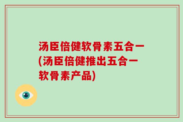 汤臣倍健软骨素五合一(汤臣倍健推出五合一软骨素产品) 汤臣倍健软骨素五合一(汤臣倍健推出五合一软骨素产品)