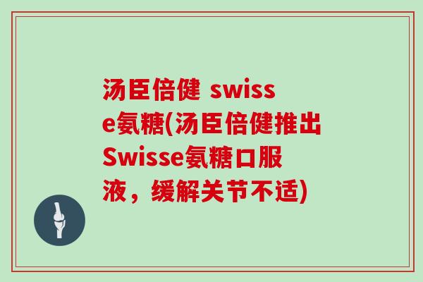 汤臣倍健 swisse氨糖(汤臣倍健推出Swisse氨糖口服液,缓解关节不适) 汤臣倍健 swisse氨糖(汤臣倍健推出Swisse氨糖口服液,缓解关节不适)