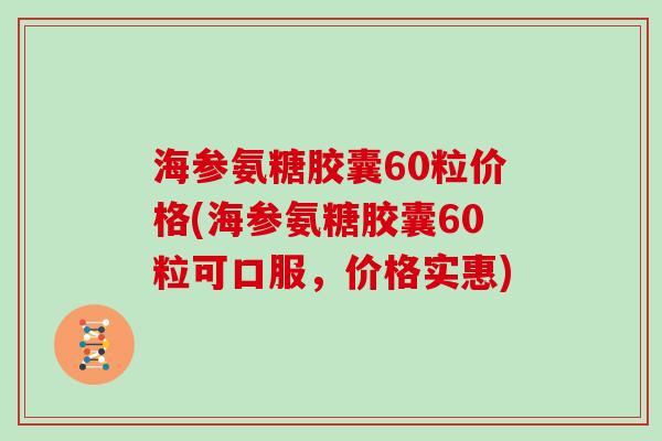 海参氨糖胶囊60粒价格(海参氨糖胶囊60粒可口服，价格实惠)