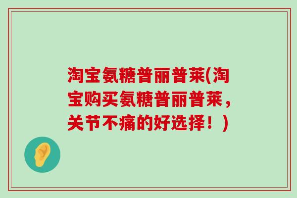 淘宝氨糖普丽普莱(淘宝购买氨糖普丽普莱，关节不痛的好选择！)