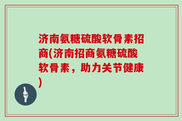 济南氨糖硫酸软骨素招商(济南招商氨糖硫酸软骨素,助力关节健康) 济南氨糖硫酸软骨素招商(济南招商氨糖硫酸软骨素,助力关节健康)