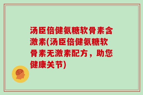 汤臣倍健氨糖软骨素含激素(汤臣倍健氨糖软骨素无激素配方,助您健康关节) 汤臣倍健氨糖软骨素含激素(汤臣倍健氨糖软骨素无激素配方,助您健康关节)