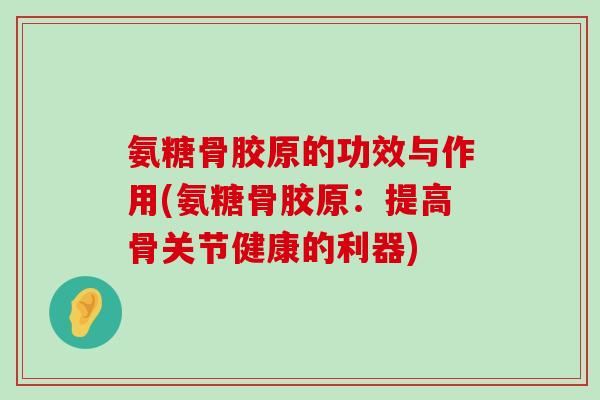 氨糖骨胶原的功效与作用(氨糖骨胶原:提高骨关节健康的利器) 氨糖骨胶原的功效与作用(氨糖骨胶原:提高骨关节健康的利器)