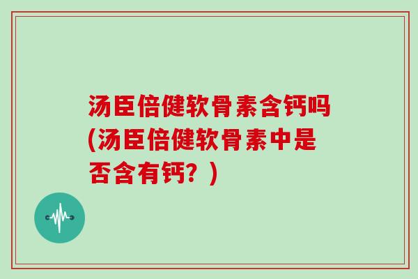 汤臣倍健软骨素含钙吗(汤臣倍健软骨素中是否含有钙?) 汤臣倍健软骨素含钙吗(汤臣倍健软骨素中是否含有钙?)