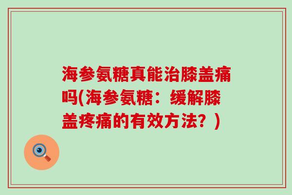 海参氨糖真能膝盖痛吗(海参氨糖:缓解膝盖的有效方法?) 海参氨糖真能膝盖痛吗(海参氨糖:缓解膝盖的有效方法?)