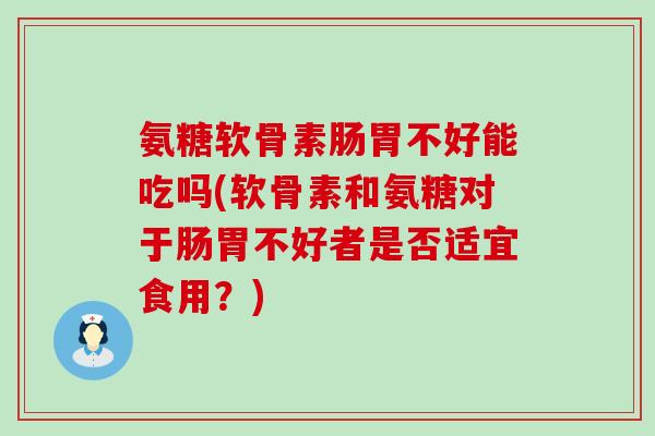 氨糖软骨素肠胃不好能吃吗(软骨素和氨糖对于肠胃不好者是否适宜食用?) 氨糖软骨素肠胃不好能吃吗(软骨素和氨糖对于肠胃不好者是否适宜食用?)