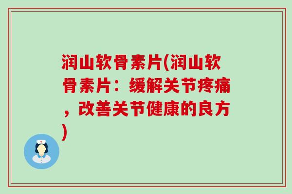 润山软骨素片(润山软骨素片：缓解关节，改善关节健康的良方)