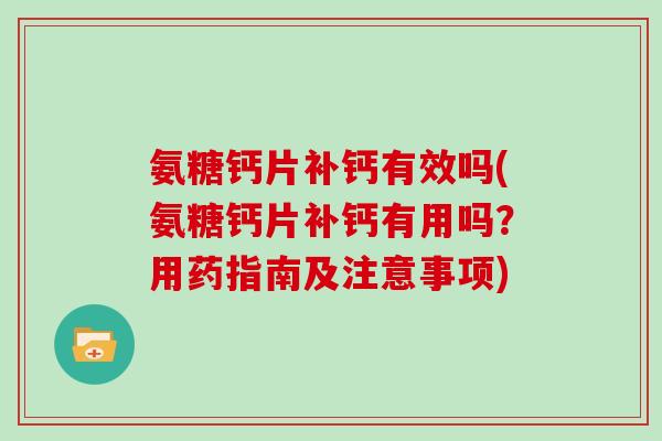 氨糖钙片补钙有效吗(氨糖钙片补钙有用吗?用药指南及注意事项) 氨糖钙片补钙有效吗(氨糖钙片补钙有用吗?用药指南及注意事项)