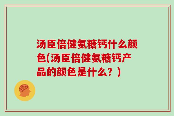 汤臣倍健氨糖钙什么颜色(汤臣倍健氨糖钙产品的颜色是什么？)