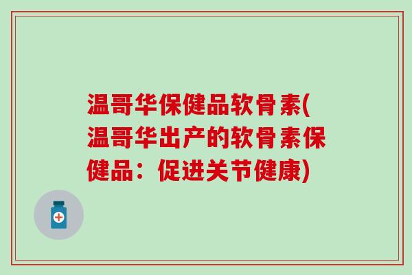 温哥华保健品软骨素(温哥华出产的软骨素保健品:促进关节健康) 温哥华保健品软骨素(温哥华出产的软骨素保健品:促进关节健康)