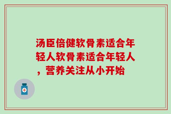 汤臣倍健软骨素适合年轻人软骨素适合年轻人,营养关注从小开始 汤臣倍健软骨素适合年轻人软骨素适合年轻人,营养关注从小开始