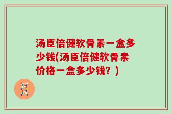 汤臣倍健软骨素一盒多少钱(汤臣倍健软骨素价格一盒多少钱?) 汤臣倍健软骨素一盒多少钱(汤臣倍健软骨素价格一盒多少钱?)