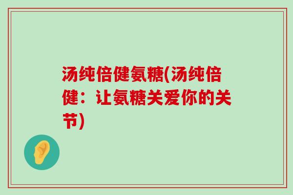 汤纯倍健氨糖(汤纯倍健:让氨糖关爱你的关节) 汤纯倍健氨糖(汤纯倍健:让氨糖关爱你的关节)