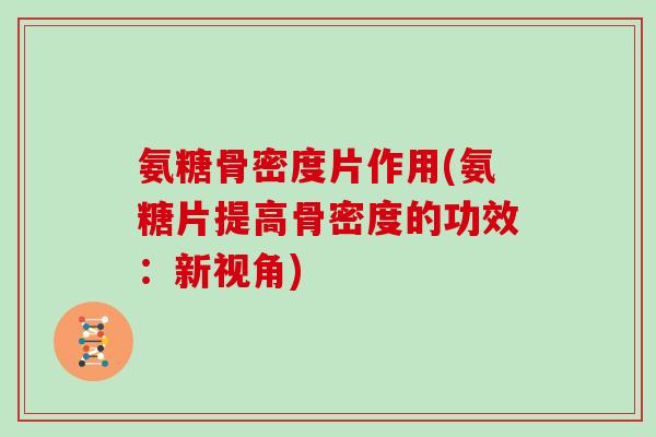 氨糖骨密度片作用(氨糖片提高骨密度的功效:新视角) 氨糖骨密度片作用(氨糖片提高骨密度的功效:新视角)