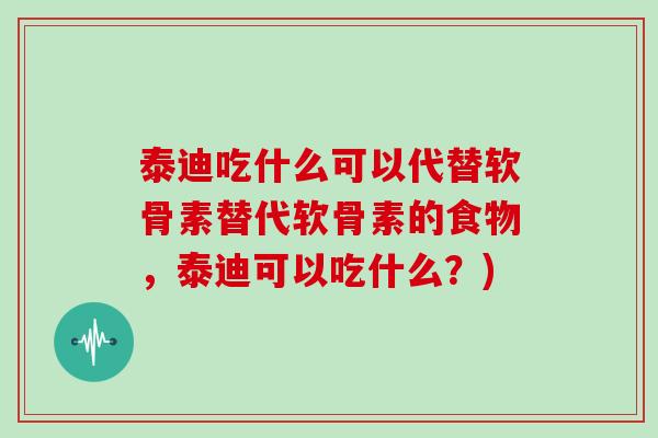 泰迪吃什么可以代替软骨素替代软骨素的食物,泰迪可以吃什么?) 泰迪吃什么可以代替软骨素替代软骨素的食物,泰迪可以吃什么?)