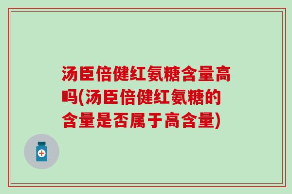 汤臣倍健红氨糖含量高吗(汤臣倍健红氨糖的含量是否属于高含量)
