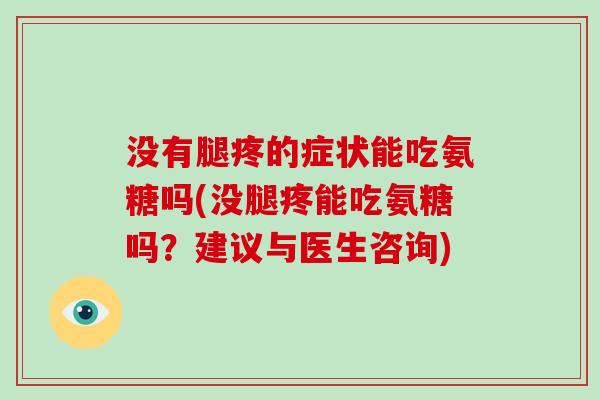 没有腿疼的症状能吃氨糖吗(没腿疼能吃氨糖吗?建议与医生咨询) 没有腿疼的症状能吃氨糖吗(没腿疼能吃氨糖吗?建议与医生咨询)