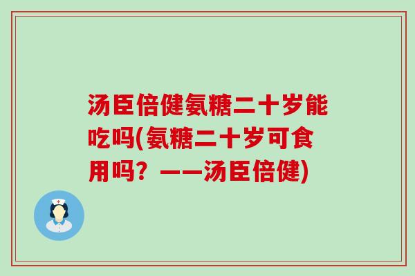 汤臣倍健氨糖二十岁能吃吗(氨糖二十岁可食用吗？——汤臣倍健)
