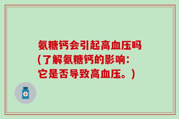 氨糖钙会引起高吗(了解氨糖钙的影响:它是否导致高。) 氨糖钙会引起高吗(了解氨糖钙的影响:它是否导致高。)
