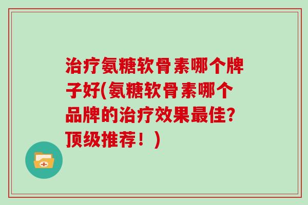 氨糖软骨素哪个牌子好(氨糖软骨素哪个品牌的效果佳？推荐！)