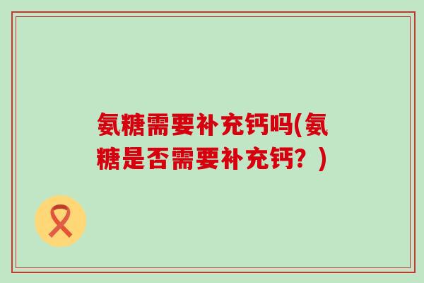 氨糖需要补充钙吗(氨糖是否需要补充钙？)