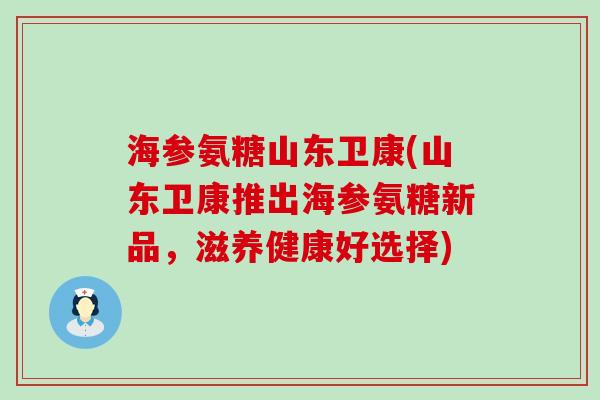海参氨糖山东卫康(山东卫康推出海参氨糖新品,滋养健康好选择) 海参氨糖山东卫康(山东卫康推出海参氨糖新品,滋养健康好选择)