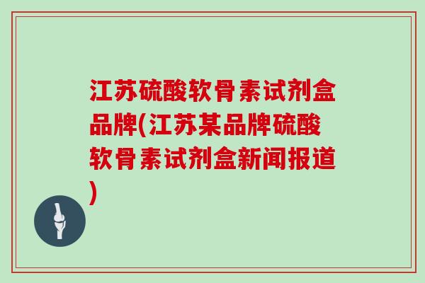 江苏硫酸软骨素试剂盒品牌(江苏某品牌硫酸软骨素试剂盒新闻报道)