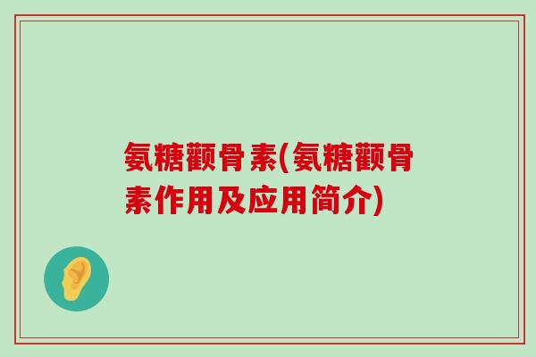 氨糖颧骨素(氨糖颧骨素作用及应用简介)