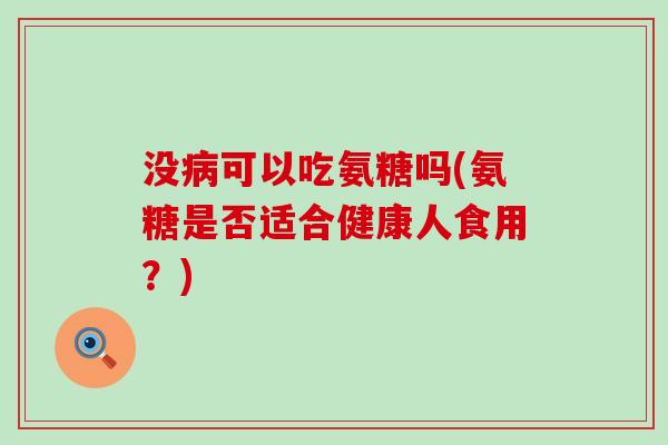 没可以吃氨糖吗(氨糖是否适合健康人食用?) 没可以吃氨糖吗(氨糖是否适合健康人食用?)