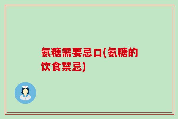 氨糖需要忌口(氨糖的饮食禁忌) 氨糖需要忌口(氨糖的饮食禁忌)