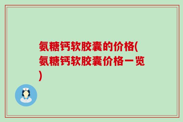 氨糖钙软胶囊的价格(氨糖钙软胶囊价格一览) 氨糖钙软胶囊的价格(氨糖钙软胶囊价格一览)