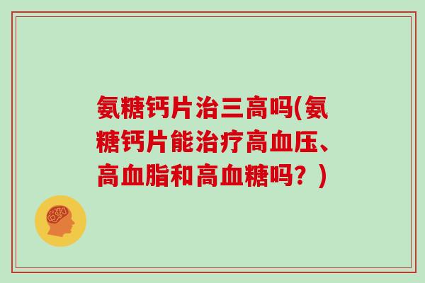 氨糖钙片吗(氨糖钙片能高、高和高吗?) 氨糖钙片吗(氨糖钙片能高、高和高吗?)