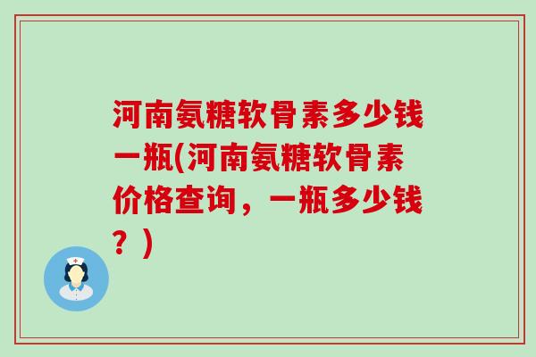 河南氨糖软骨素多少钱一瓶(河南氨糖软骨素价格查询,一瓶多少钱?) 河南氨糖软骨素多少钱一瓶(河南氨糖软骨素价格查询,一瓶多少钱?)