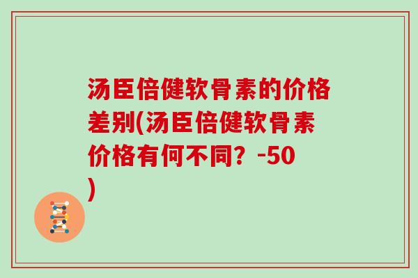 汤臣倍健软骨素的价格差别(汤臣倍健软骨素价格有何不同？-50)