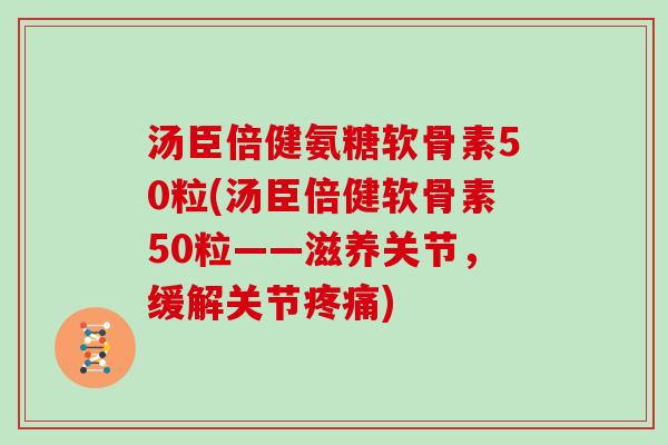 汤臣倍健氨糖软骨素50粒(汤臣倍健软骨素50粒——滋养关节,缓解关节) 汤臣倍健氨糖软骨素50粒(汤臣倍健软骨素50粒——滋养关节,缓解关节)