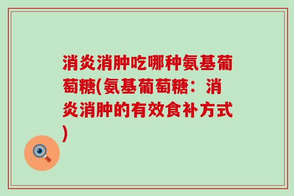 消肿吃哪种氨基葡萄糖(氨基葡萄糖:消肿的有效食补方式) 消肿吃哪种氨基葡萄糖(氨基葡萄糖:消肿的有效食补方式)