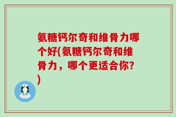 氨糖钙尔奇和维骨力哪个好(氨糖钙尔奇和维骨力，哪个更适合你？)