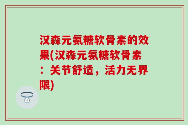 汉森元氨糖软骨素的效果(汉森元氨糖软骨素:关节舒适,活力无界限) 汉森元氨糖软骨素的效果(汉森元氨糖软骨素:关节舒适,活力无界限)