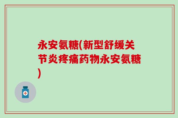 永安氨糖(新型舒缓永安氨糖) 永安氨糖(新型舒缓永安氨糖)