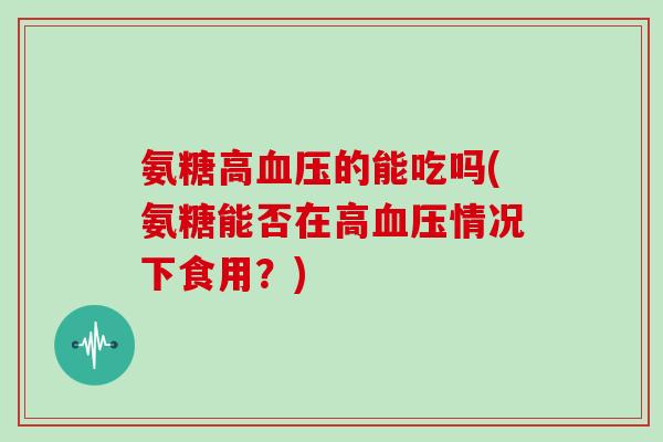 氨糖高的能吃吗(氨糖能否在高情况下食用?) 氨糖高的能吃吗(氨糖能否在高情况下食用?)