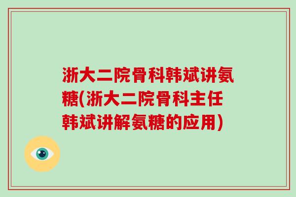 浙大二院骨科韩斌讲氨糖(浙大二院骨科主任韩斌讲解氨糖的应用)