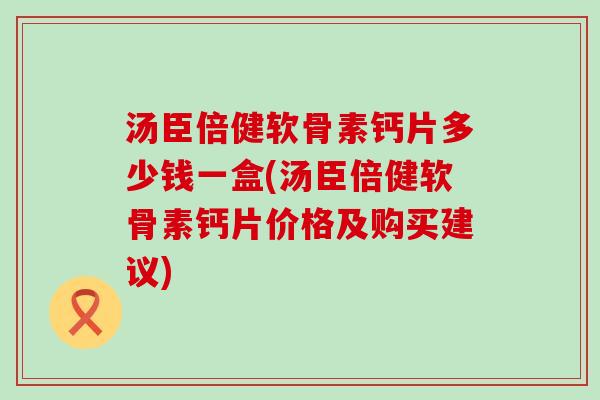 汤臣倍健软骨素钙片多少钱一盒(汤臣倍健软骨素钙片价格及购买建议) 汤臣倍健软骨素钙片多少钱一盒(汤臣倍健软骨素钙片价格及购买建议)