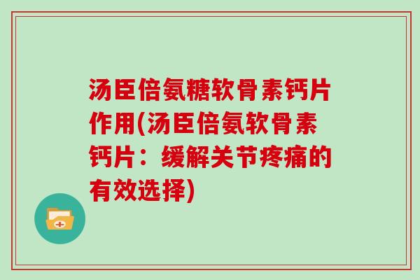汤臣倍氨糖软骨素钙片作用(汤臣倍氨软骨素钙片：缓解关节的有效选择)