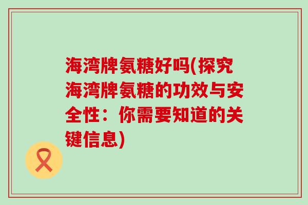 海湾牌氨糖好吗(探究海湾牌氨糖的功效与安全性：你需要知道的关键信息)