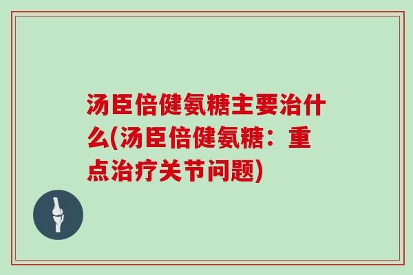 汤臣倍健氨糖主要什么(汤臣倍健氨糖:重点关节问题) 汤臣倍健氨糖主要什么(汤臣倍健氨糖:重点关节问题)